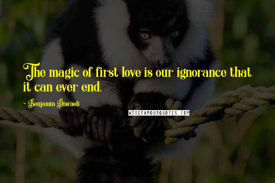 Benjamin Disraeli Quotes: The magic of first love is our ignorance that it can ever end.