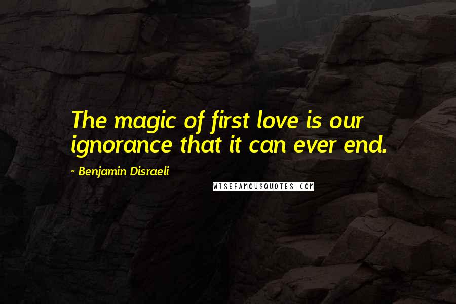 Benjamin Disraeli Quotes: The magic of first love is our ignorance that it can ever end.