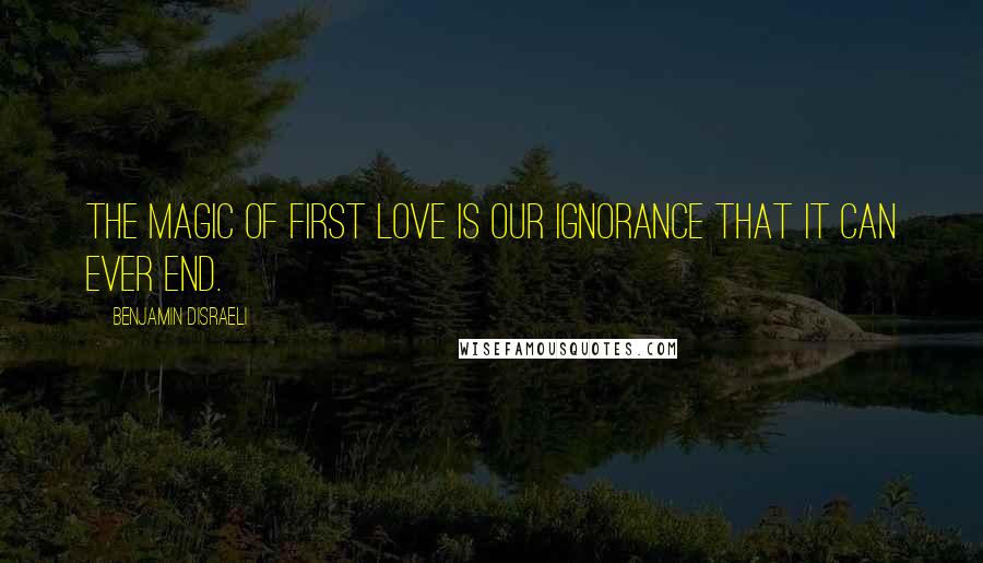 Benjamin Disraeli Quotes: The magic of first love is our ignorance that it can ever end.