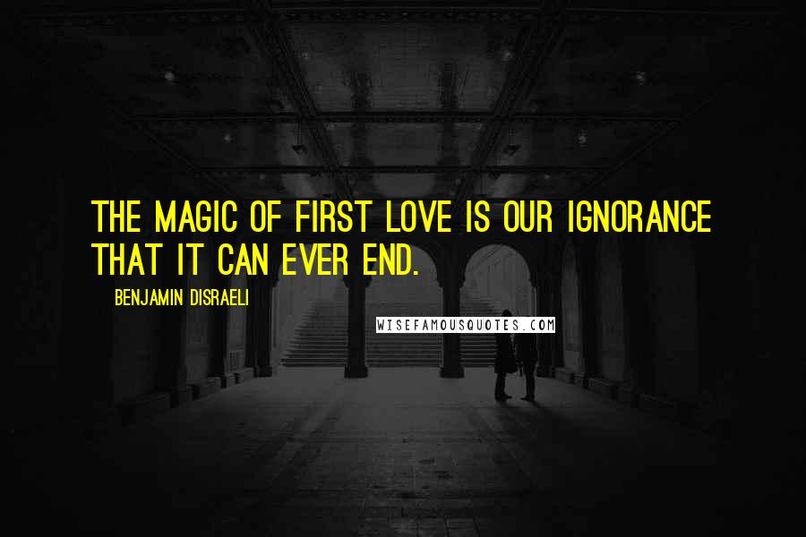 Benjamin Disraeli Quotes: The magic of first love is our ignorance that it can ever end.