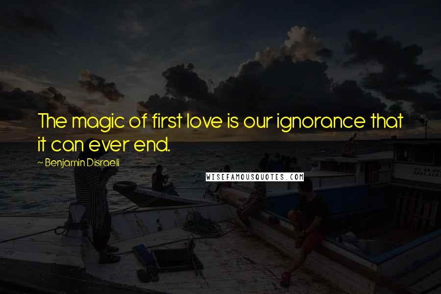 Benjamin Disraeli Quotes: The magic of first love is our ignorance that it can ever end.