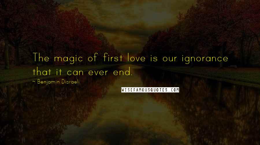 Benjamin Disraeli Quotes: The magic of first love is our ignorance that it can ever end.
