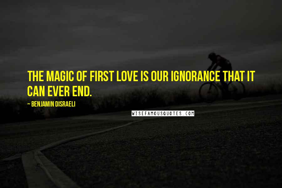 Benjamin Disraeli Quotes: The magic of first love is our ignorance that it can ever end.