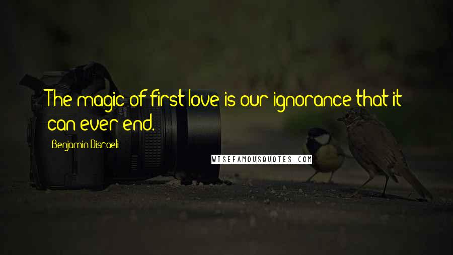 Benjamin Disraeli Quotes: The magic of first love is our ignorance that it can ever end.