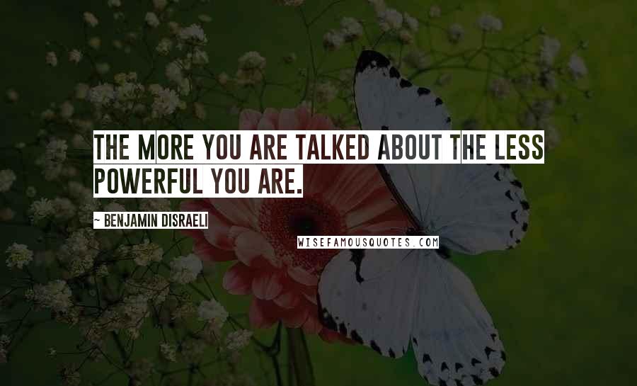 Benjamin Disraeli Quotes: The more you are talked about the less powerful you are.