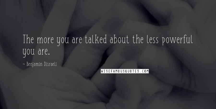 Benjamin Disraeli Quotes: The more you are talked about the less powerful you are.