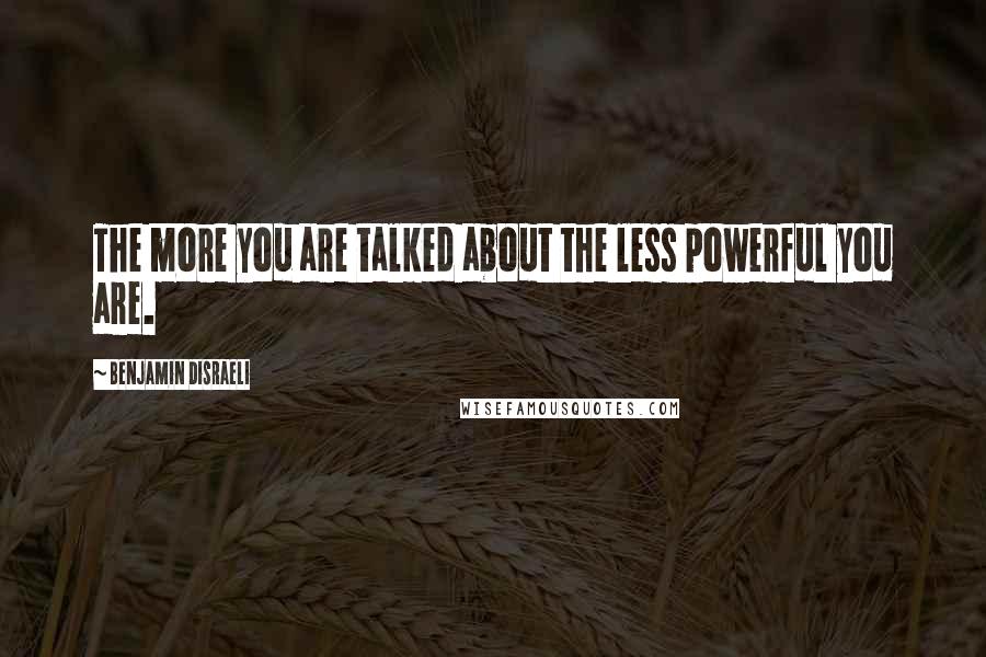 Benjamin Disraeli Quotes: The more you are talked about the less powerful you are.