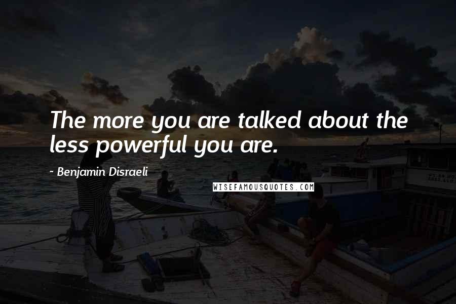 Benjamin Disraeli Quotes: The more you are talked about the less powerful you are.