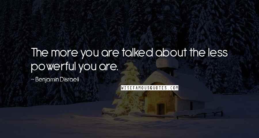 Benjamin Disraeli Quotes: The more you are talked about the less powerful you are.