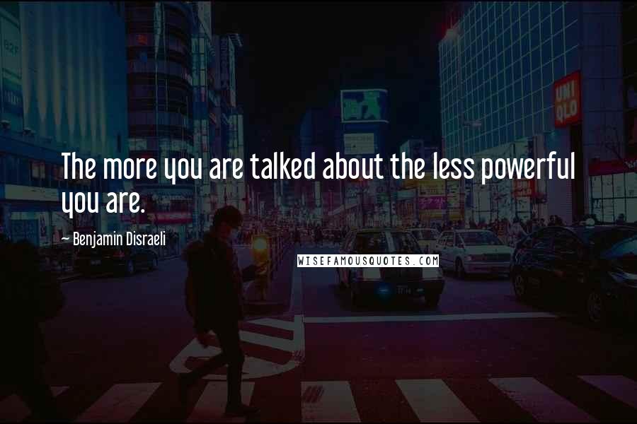 Benjamin Disraeli Quotes: The more you are talked about the less powerful you are.