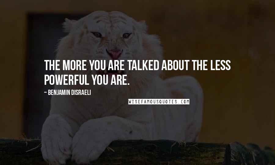 Benjamin Disraeli Quotes: The more you are talked about the less powerful you are.