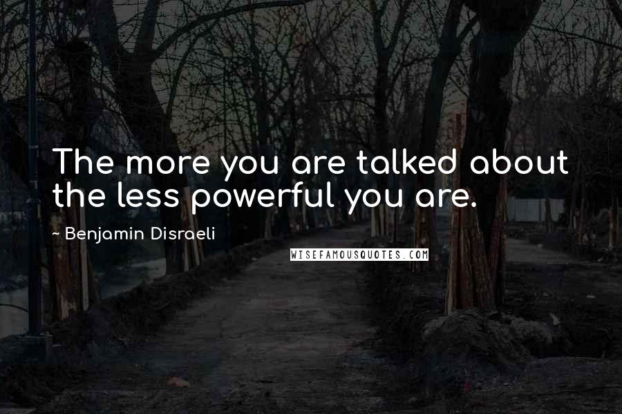 Benjamin Disraeli Quotes: The more you are talked about the less powerful you are.