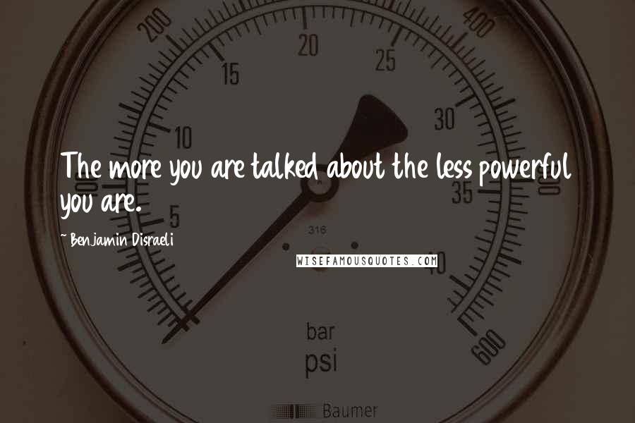 Benjamin Disraeli Quotes: The more you are talked about the less powerful you are.