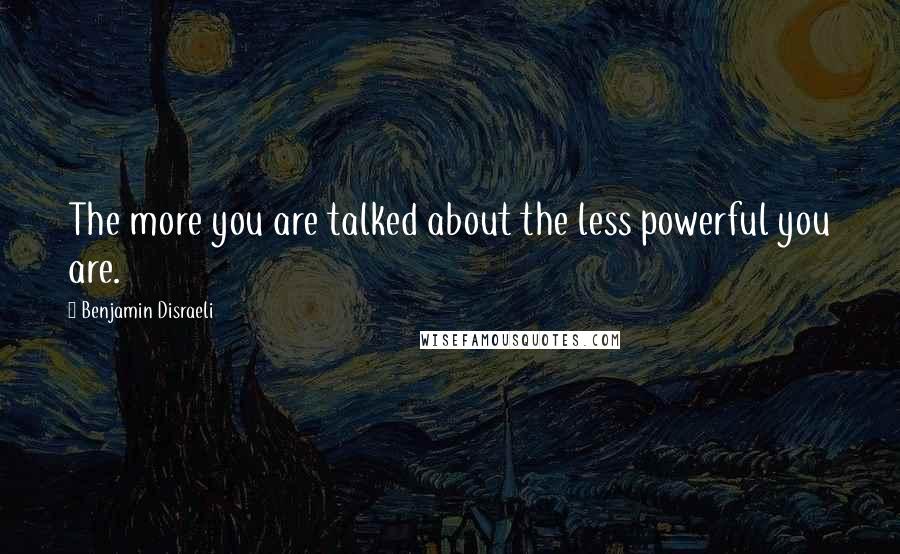 Benjamin Disraeli Quotes: The more you are talked about the less powerful you are.