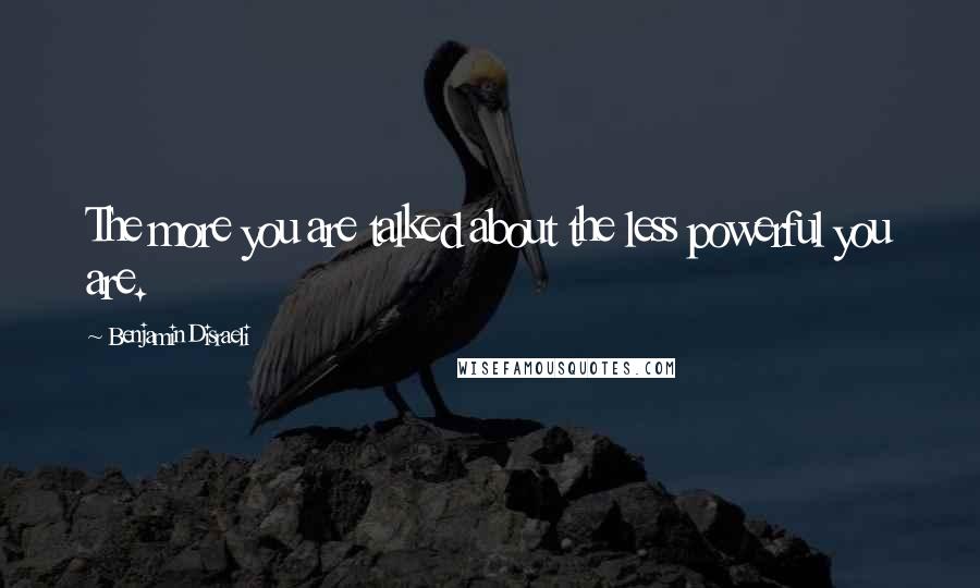 Benjamin Disraeli Quotes: The more you are talked about the less powerful you are.