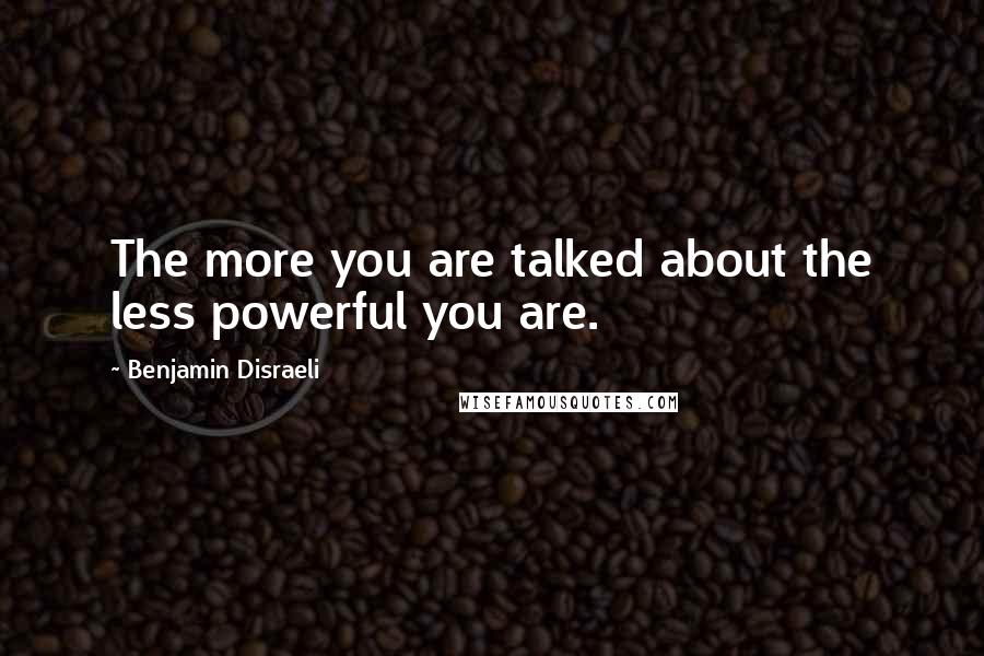 Benjamin Disraeli Quotes: The more you are talked about the less powerful you are.