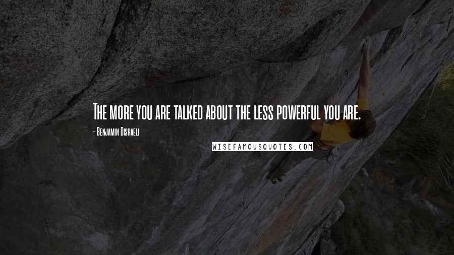 Benjamin Disraeli Quotes: The more you are talked about the less powerful you are.