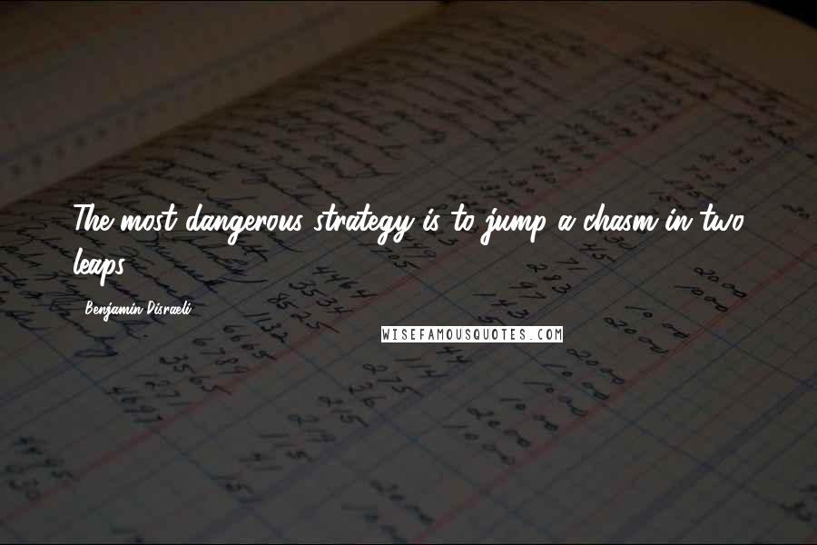 Benjamin Disraeli Quotes: The most dangerous strategy is to jump a chasm in two leaps.