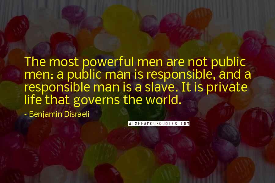 Benjamin Disraeli Quotes: The most powerful men are not public men: a public man is responsible, and a responsible man is a slave. It is private life that governs the world.