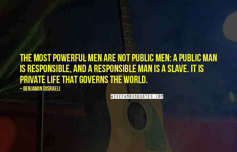 Benjamin Disraeli Quotes: The most powerful men are not public men: a public man is responsible, and a responsible man is a slave. It is private life that governs the world.