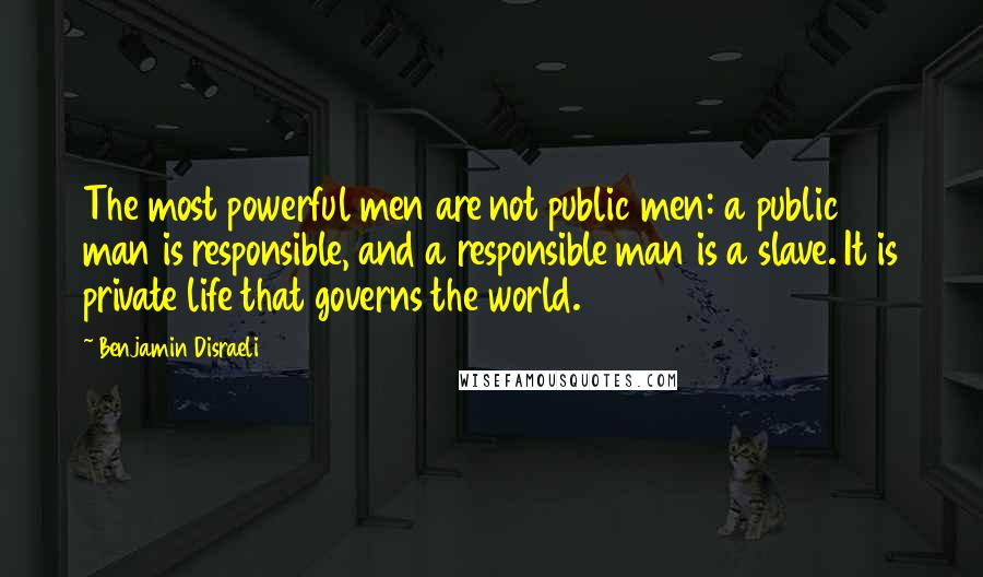 Benjamin Disraeli Quotes: The most powerful men are not public men: a public man is responsible, and a responsible man is a slave. It is private life that governs the world.