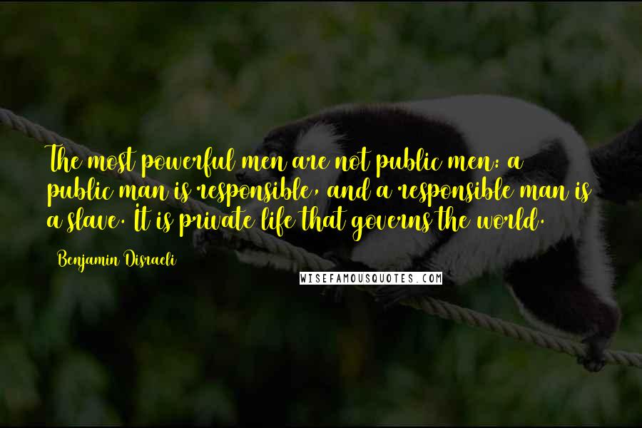 Benjamin Disraeli Quotes: The most powerful men are not public men: a public man is responsible, and a responsible man is a slave. It is private life that governs the world.