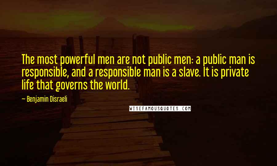 Benjamin Disraeli Quotes: The most powerful men are not public men: a public man is responsible, and a responsible man is a slave. It is private life that governs the world.