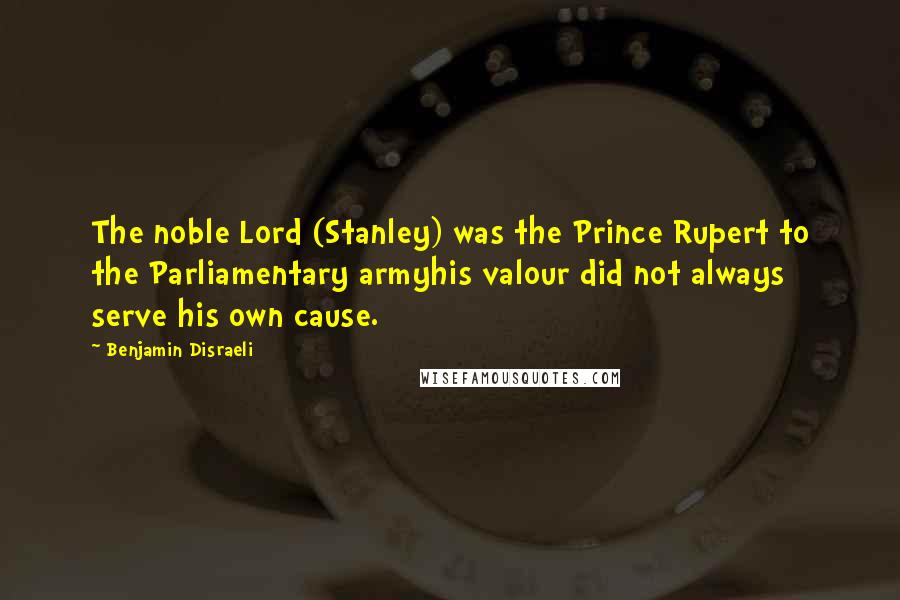 Benjamin Disraeli Quotes: The noble Lord (Stanley) was the Prince Rupert to the Parliamentary armyhis valour did not always serve his own cause.