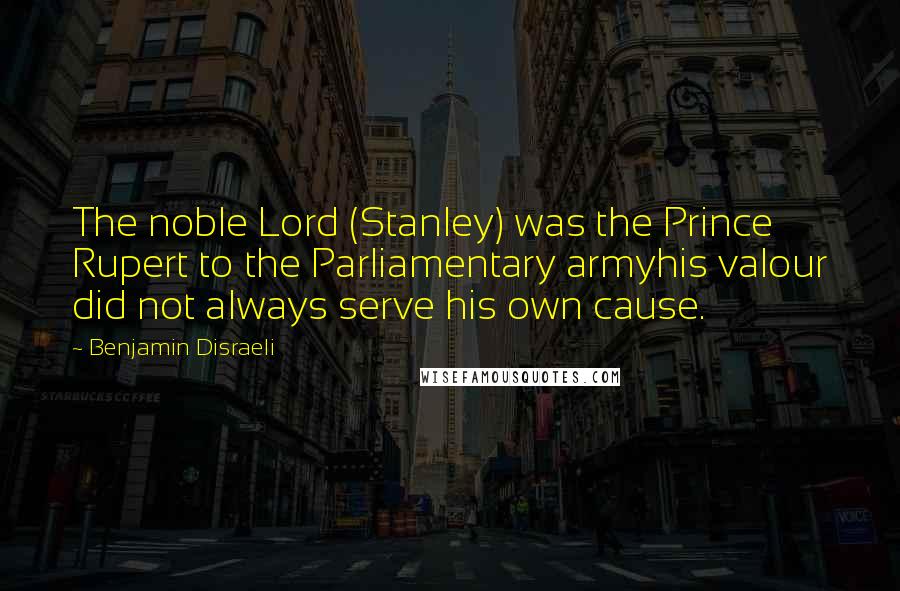 Benjamin Disraeli Quotes: The noble Lord (Stanley) was the Prince Rupert to the Parliamentary armyhis valour did not always serve his own cause.