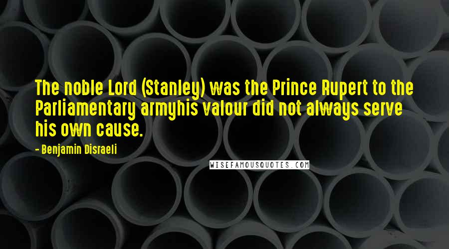 Benjamin Disraeli Quotes: The noble Lord (Stanley) was the Prince Rupert to the Parliamentary armyhis valour did not always serve his own cause.