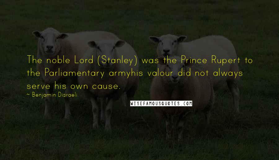 Benjamin Disraeli Quotes: The noble Lord (Stanley) was the Prince Rupert to the Parliamentary armyhis valour did not always serve his own cause.