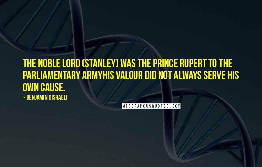 Benjamin Disraeli Quotes: The noble Lord (Stanley) was the Prince Rupert to the Parliamentary armyhis valour did not always serve his own cause.