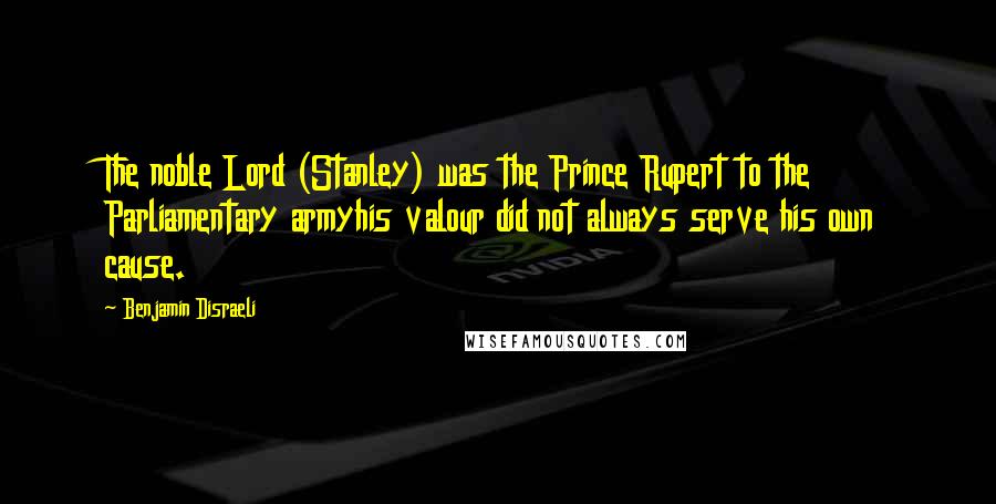 Benjamin Disraeli Quotes: The noble Lord (Stanley) was the Prince Rupert to the Parliamentary armyhis valour did not always serve his own cause.