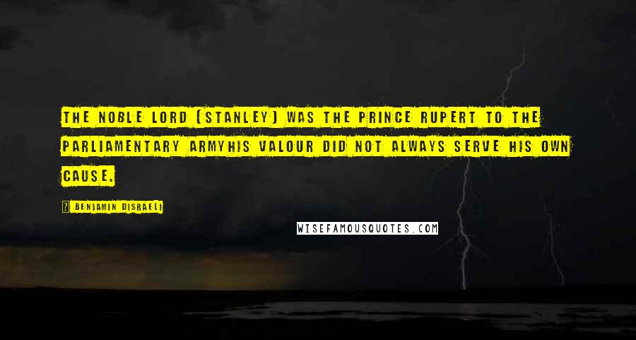 Benjamin Disraeli Quotes: The noble Lord (Stanley) was the Prince Rupert to the Parliamentary armyhis valour did not always serve his own cause.
