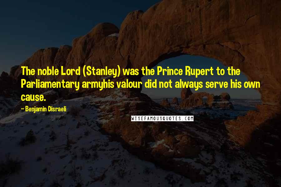 Benjamin Disraeli Quotes: The noble Lord (Stanley) was the Prince Rupert to the Parliamentary armyhis valour did not always serve his own cause.
