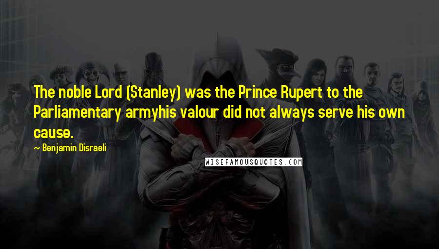 Benjamin Disraeli Quotes: The noble Lord (Stanley) was the Prince Rupert to the Parliamentary armyhis valour did not always serve his own cause.