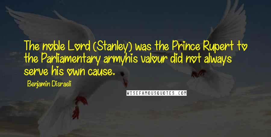 Benjamin Disraeli Quotes: The noble Lord (Stanley) was the Prince Rupert to the Parliamentary armyhis valour did not always serve his own cause.