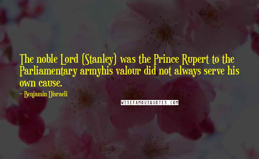 Benjamin Disraeli Quotes: The noble Lord (Stanley) was the Prince Rupert to the Parliamentary armyhis valour did not always serve his own cause.