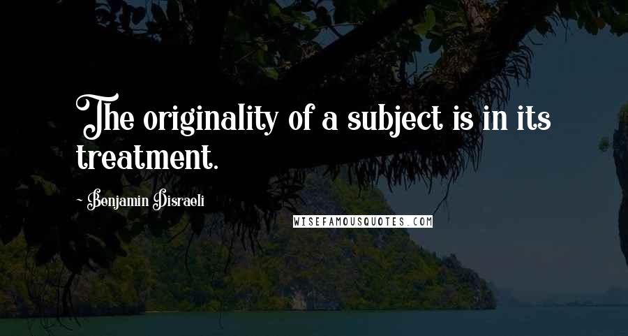 Benjamin Disraeli Quotes: The originality of a subject is in its treatment.