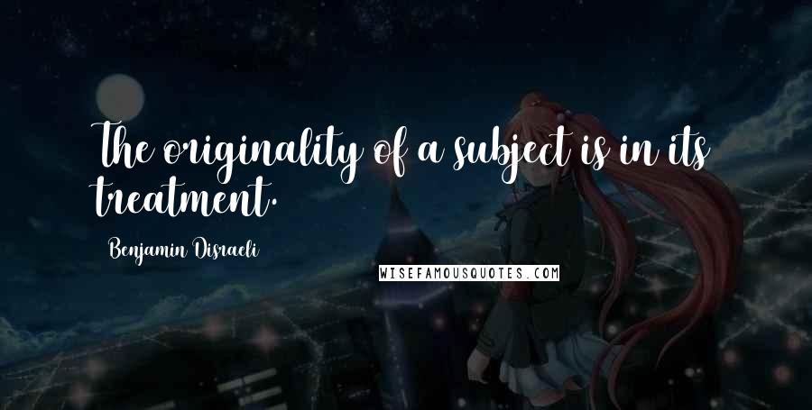 Benjamin Disraeli Quotes: The originality of a subject is in its treatment.