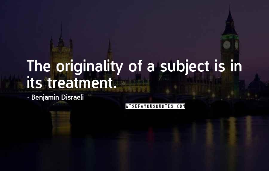 Benjamin Disraeli Quotes: The originality of a subject is in its treatment.