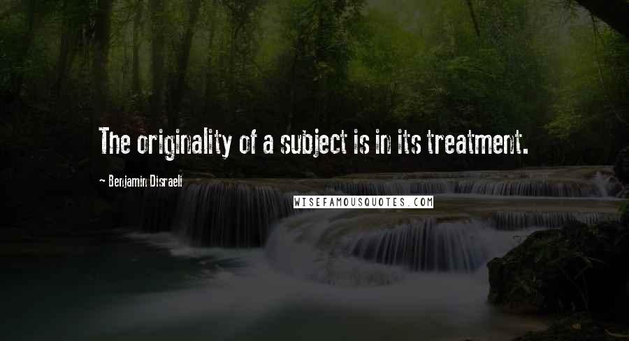 Benjamin Disraeli Quotes: The originality of a subject is in its treatment.