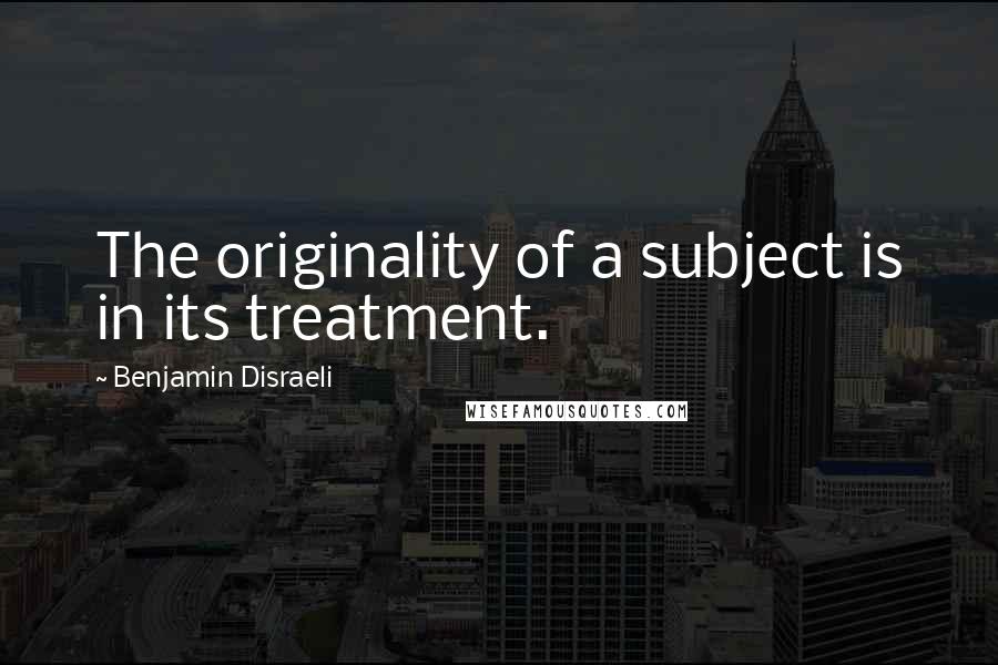 Benjamin Disraeli Quotes: The originality of a subject is in its treatment.