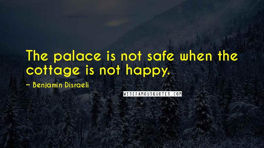 Benjamin Disraeli Quotes: The palace is not safe when the cottage is not happy.