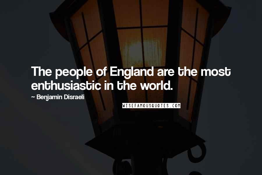 Benjamin Disraeli Quotes: The people of England are the most enthusiastic in the world.