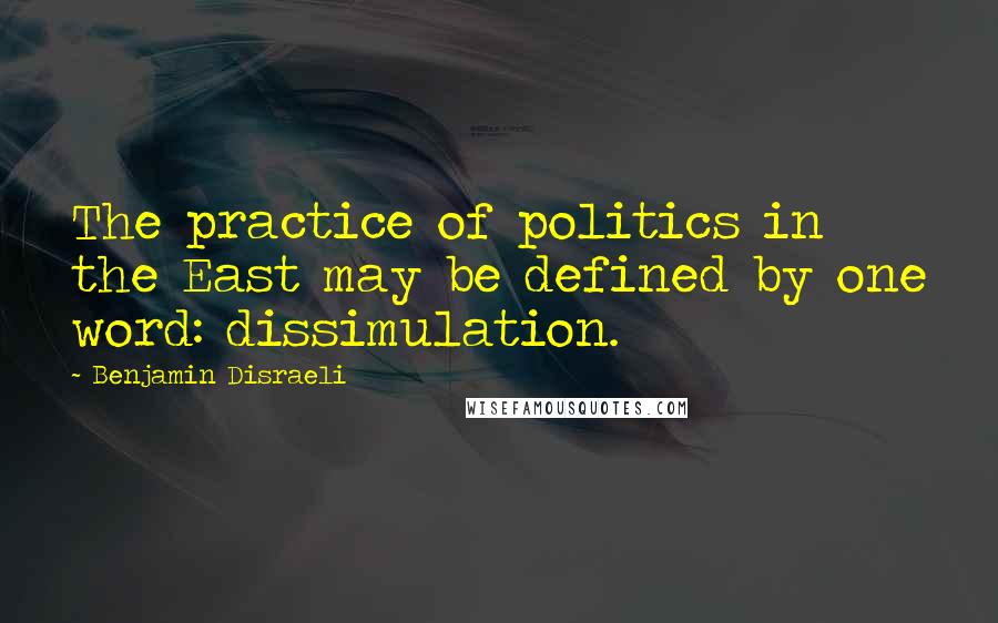 Benjamin Disraeli Quotes: The practice of politics in the East may be defined by one word: dissimulation.