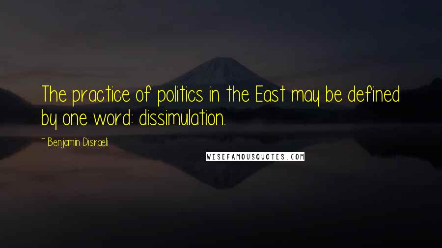 Benjamin Disraeli Quotes: The practice of politics in the East may be defined by one word: dissimulation.