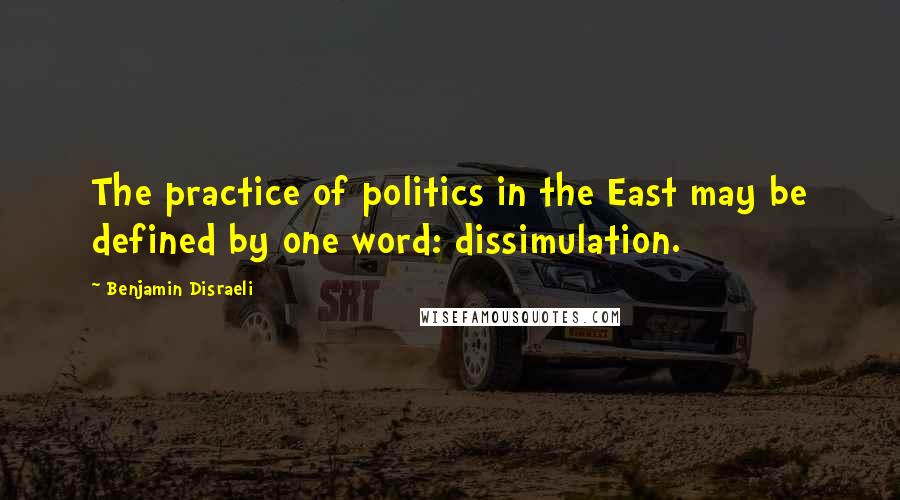 Benjamin Disraeli Quotes: The practice of politics in the East may be defined by one word: dissimulation.