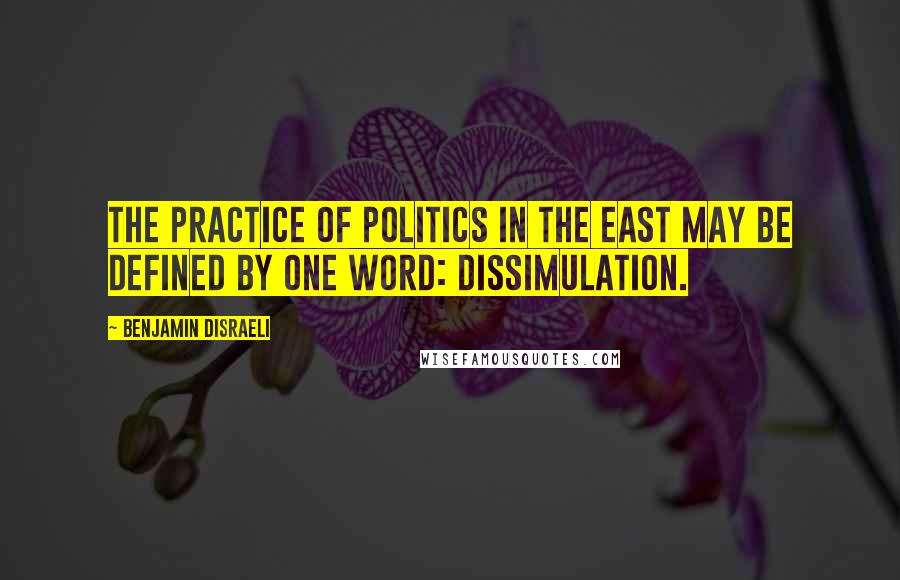 Benjamin Disraeli Quotes: The practice of politics in the East may be defined by one word: dissimulation.