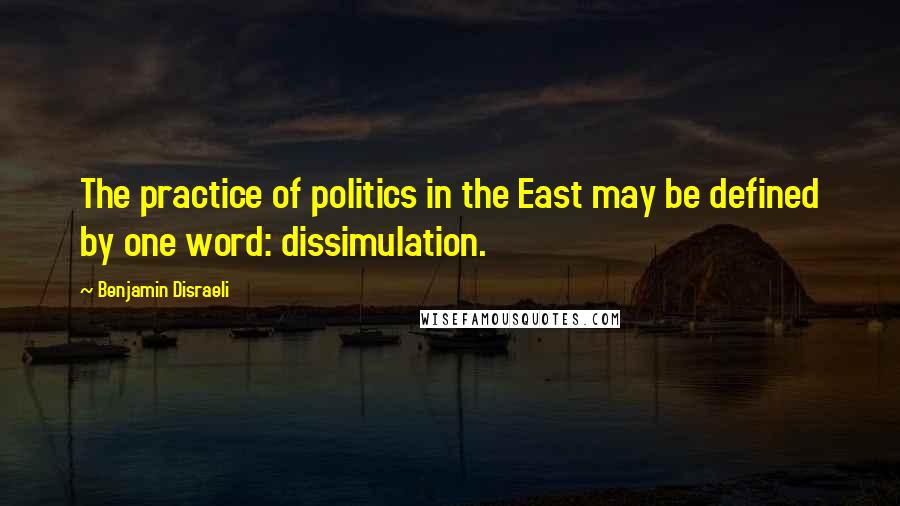 Benjamin Disraeli Quotes: The practice of politics in the East may be defined by one word: dissimulation.